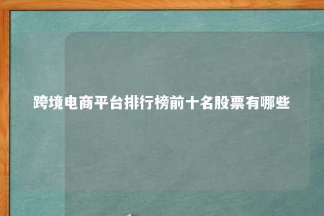 跨境电商平台排行榜前十名股票有哪些 跨境电商股票一览表